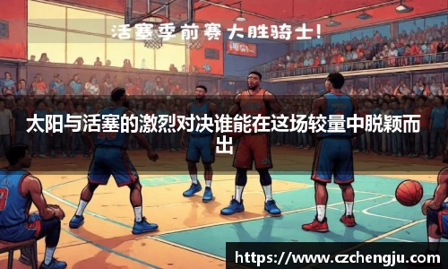 太阳与活塞的激烈对决谁能在这场较量中脱颖而出