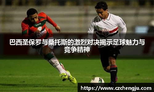 巴西圣保罗与桑托斯的激烈对决揭示足球魅力与竞争精神